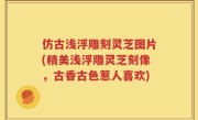 仿古浅浮雕刻灵芝图片(精美浅浮雕灵芝刻像，古香古色惹人喜欢)