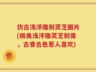 仿古浅浮雕刻灵芝图片(精美浅浮雕灵芝刻像，古香古色惹人喜欢)