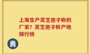 上海生产灵芝孢子粉的厂家？灵芝孢子粉产地排行榜