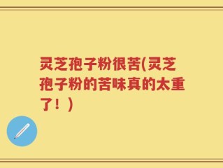 灵芝孢子粉很苦(灵芝孢子粉的苦味真的太重了！)