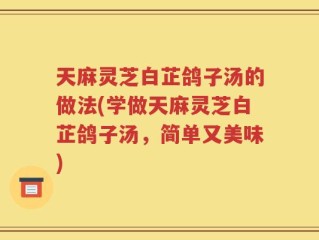 天麻灵芝白芷鸽子汤的做法(学做天麻灵芝白芷鸽子汤，简单又美味)