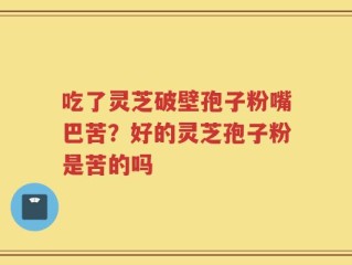 吃了灵芝破壁孢子粉嘴巴苦？好的灵芝孢子粉是苦的吗