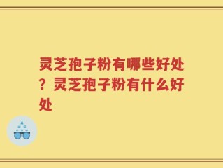 灵芝孢子粉有哪些好处？灵芝孢子粉有什么好处