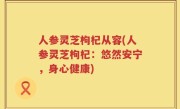 人参灵芝枸杞从容(人参灵芝枸杞：悠然安宁，身心健康)