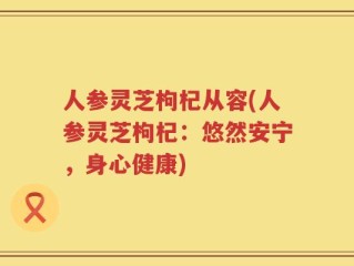 人参灵芝枸杞从容(人参灵芝枸杞：悠然安宁，身心健康)