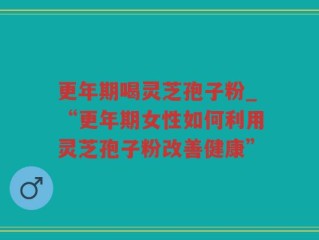 更年期喝灵芝孢子粉_“更年期女性如何利用灵芝孢子粉改善健康”