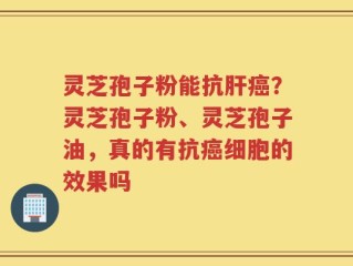 灵芝孢子粉能抗肝癌？灵芝孢子粉、灵芝孢子油，真的有抗癌细胞的效果吗