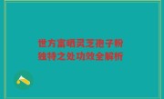 世方富晒灵芝孢子粉 独特之处功效全解析