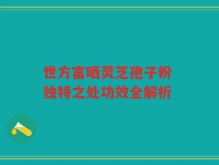 世方富晒灵芝孢子粉 独特之处功效全解析
