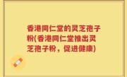 香港同仁堂的灵芝孢子粉(香港同仁堂推出灵芝孢子粉，促进健康)