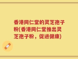 香港同仁堂的灵芝孢子粉(香港同仁堂推出灵芝孢子粉，促进健康)
