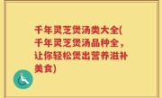 千年灵芝煲汤类大全(千年灵芝煲汤品种全，让你轻松煲出营养滋补美食)