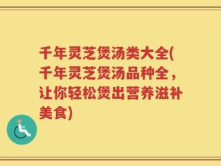 千年灵芝煲汤类大全(千年灵芝煲汤品种全，让你轻松煲出营养滋补美食)