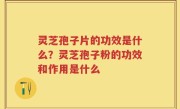 灵芝孢子片的功效是什么？灵芝孢子粉的功效和作用是什么