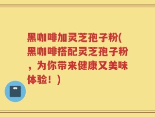 黑咖啡加灵芝孢子粉(黑咖啡搭配灵芝孢子粉，为你带来健康又美味体验！)