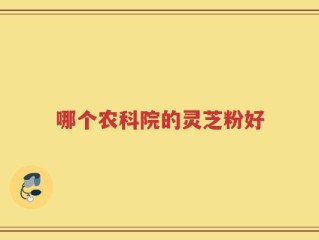 哪个农科院的灵芝粉好