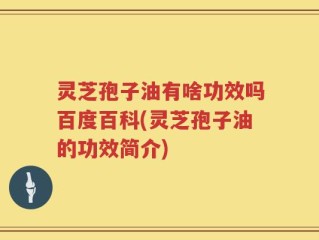 灵芝孢子油有啥功效吗百度百科(灵芝孢子油的功效简介)