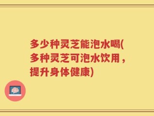 多少种灵芝能泡水喝(多种灵芝可泡水饮用，提升身体健康)