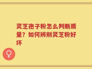 灵芝孢子粉怎么判断质量？如何辨别灵芝粉好坏