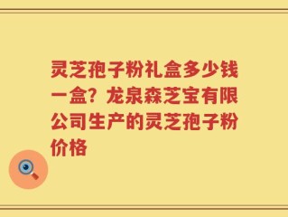 灵芝孢子粉礼盒多少钱一盒？龙泉森芝宝有限公司生产的灵芝孢子粉价格