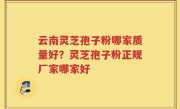 云南灵芝孢子粉哪家质量好？灵芝孢子粉正规厂家哪家好