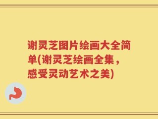 谢灵芝图片绘画大全简单(谢灵芝绘画全集，感受灵动艺术之美)
