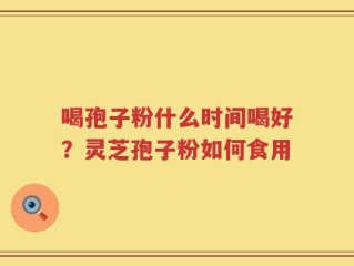 喝孢子粉什么时间喝好？灵芝孢子粉如何食用