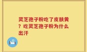 灵芝孢子粉吃了皮肤黄？吃灵芝孢子粉为什么出汗