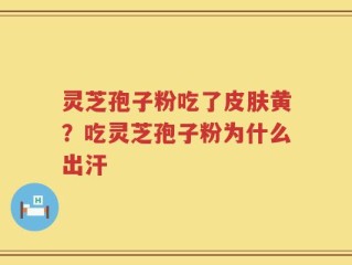 灵芝孢子粉吃了皮肤黄？吃灵芝孢子粉为什么出汗