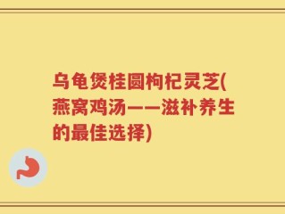 乌龟煲桂圆枸杞灵芝(燕窝鸡汤——滋补养生的最佳选择)