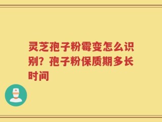 灵芝孢子粉霉变怎么识别？孢子粉保质期多长时间