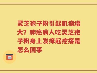 灵芝孢子粉引起肌瘤增大？肺癌病人吃灵芝孢子粉身上发痒起疙瘩是怎么回事