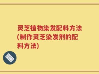 灵芝植物染发配料方法(制作灵芝染发剂的配料方法)