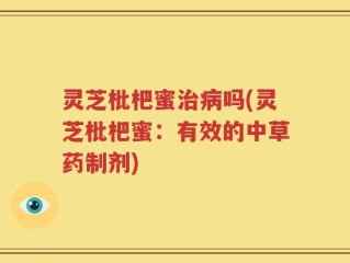 灵芝枇杷蜜治病吗(灵芝枇杷蜜：有效的中草药制剂)