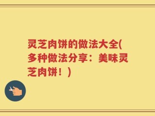 灵芝肉饼的做法大全(多种做法分享：美味灵芝肉饼！)