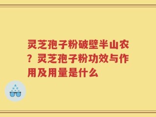 灵芝孢子粉破壁半山农？灵芝孢子粉功效与作用及用量是什么