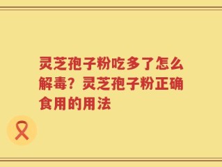 灵芝孢子粉吃多了怎么解毒？灵芝孢子粉正确食用的用法