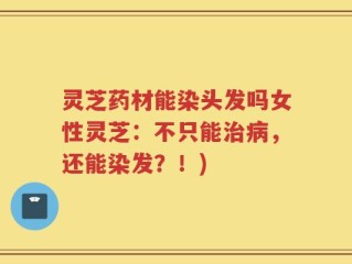 灵芝药材能染头发吗女性灵芝：不只能治病，还能染发？！)
