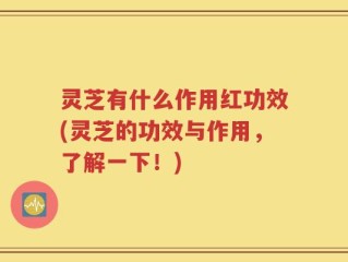 灵芝有什么作用红功效(灵芝的功效与作用，了解一下！)