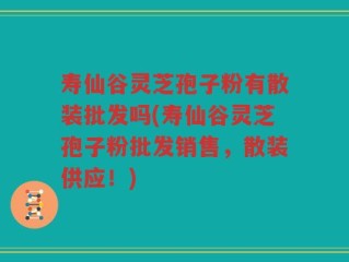 寿仙谷灵芝孢子粉有散装批发吗(寿仙谷灵芝孢子粉批发销售，散装供应！)