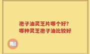 孢子油灵芝片哪个好？哪种灵芝孢子油比较好