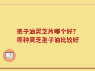 孢子油灵芝片哪个好？哪种灵芝孢子油比较好