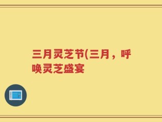 三月灵芝节(三月，呼唤灵芝盛宴