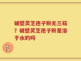 破壁灵芝孢子粉无三萜？破壁灵芝孢子粉是溶于水的吗