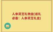 人参灵芝礼物盒(送礼必备：人参灵芝礼盒)