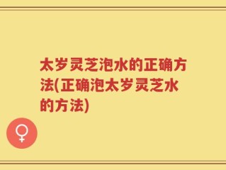 太岁灵芝泡水的正确方法(正确泡太岁灵芝水的方法)