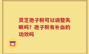 灵芝孢子粉可以调整失眠吗？孢子粉有补血的功效吗