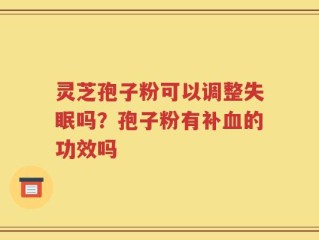 灵芝孢子粉可以调整失眠吗？孢子粉有补血的功效吗