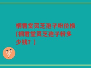 桐君堂灵芝孢子粉价格(桐君堂灵芝孢子粉多少钱？)