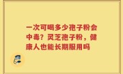 一次可喝多少孢子粉会中毒？灵芝孢子粉，健康人也能长期服用吗